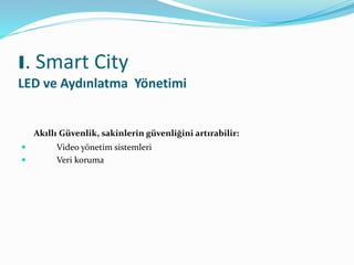 Akıllı Güvenlik, sakinlerin güvenliğini artırabilir:
 Video yönetim sistemleri
 Veri koruma
I. Smart City
LED ve Aydınlatma Yönetimi
 