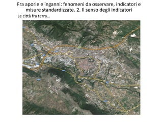 Le città fra terra…
Fra aporie e inganni: fenomeni da osservare, indicatori e
misure standardizzate. 2. Il senso degli indicatori
 
