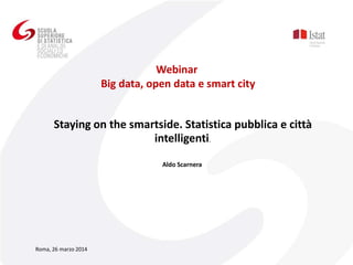 Staying on the smartside. Statistica pubblica e città
intelligenti.
Aldo Scarnera
Webinar
Big data, open data e smart city
Roma, 26 marzo 2014
 