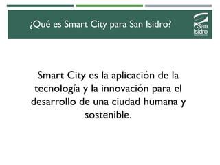 ¿Qué es Smart City para San Isidro?
Smart City es la aplicación de la
tecnología y la innovación para el
desarrollo de una...