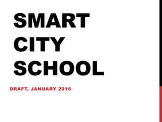SMART
CITY
SCHOOL
DRAFT, JANUARY 2016
 