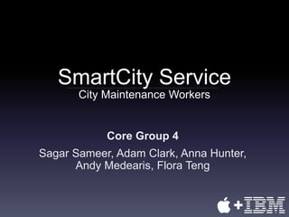 SmartCity Service
Core Group 4
Sagar Sameer, Adam Clark, Anna Hunter,
Andy Medearis, Flora Teng
City Maintenance Workers
 