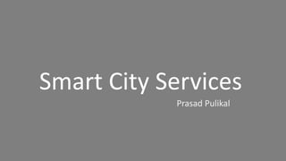Smart City Services 
Prasad Pulikal 
 