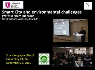 Smart	
  City	
  and	
  environmental	
  challenges	
  
Professor	
  Isam	
  Shahrour
Isam.Shahrour@univ-­‐lille1.fr
Shandong	
  agricultural	
  
University,	
  China,	
  
December	
  23,	
  2015
 