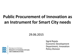 Public Procurement of Innovation as
an Instrument for Smart City needs
Sigrid Rajalo
Economic Development
Department, Innovation
Policy Division
29.06.2015
 