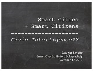 Smart Cities
+ Smart Citizens
-------------------Civic Intelligence??
Douglas Schuler
Smart City Exhibition, Bologna, Italy
October 17, 2013

 
