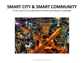 SMART CITY & SMART COMMUNITY 
Per una città più ricca di informazioni condivise e partecipazione responsabile 
DINO BERTOCCO - TIME TO NET 1 
 