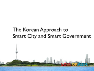 The Korean Approach to
Smart City and Smart Government
 