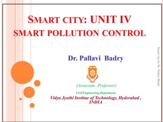 SMART CITY: UNIT IV
SMART POLLUTION CONTROL
Dr. Pallavi Badry
(Associate. Professor)
Civil Engineering Department
Vidya Jyothi Institue of Technology, Hyderabad ,
INDIA
1
SmartcitybyDr.PallaviBadry
 