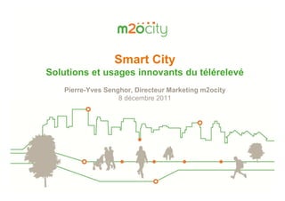 Smart City
Solutions et usages innovants du télérelevé
   Pierre-Yves Senghor, Directeur Marketing m2ocity
                   8 décembre 2011
 