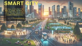 "The future of cities lies in their
ability to harness the power of
technology to solve complex
u r b a n i s s u e s a n d c r e a t e
sustainable, livable communities.”
Michael Bloomberg
SMART CITY
 