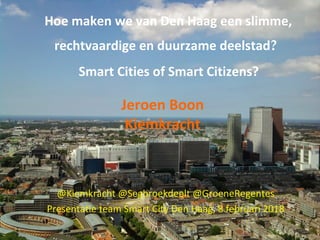 Hoe maken we van Den Haag een slimme,
rechtvaardige en duurzame deelstad?
Smart Cities of Smart Citizens?
Jeroen Boon
Kiemkracht
@Kiemkracht @Segbroekdeelt @GroeneRegentes
Presentatie team Smart City Den Haag, 8 februari 2018
 