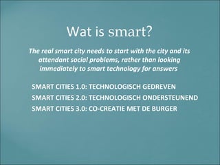 Wat is smart?
SMART CITIES 1.0: TECHNOLOGISCH GEDREVEN
SMART CITIES 2.0: TECHNOLOGISCH ONDERSTEUNEND
SMART CITIES 3.0: CO-...
