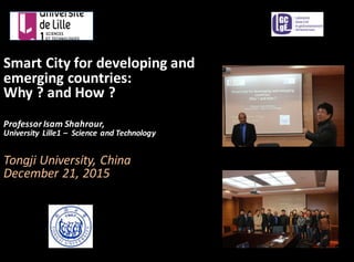 Smart	
  City	
  for	
  developing	
  and	
  
emerging	
  countries:
Why	
  ?	
  and	
  How	
  ?
Professor	
  Isam	
  Shahrour,	
  
University	
   Lille1	
  – Science	
  and	
  Technology
Tongji University,	
  China
December	
  21,	
  2015
 