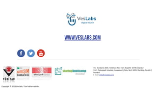 HQ: Barbaros Mah. Halk Cad. No: 47/1 Ataşehir 34746 İstanbul
R&D: Teknopark İstanbul, Havaalanı İç Yolu, No:3 34912 Kurtköy, Pendik /
İstanbul
E-mail: info@veslabs.com
Copyright © 2015 VesLabs. Tüm hakları saklıdır.
 