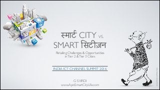 !मा$ CITY VS. 	

SMART iसटीज़न
G SVIRDI	

www.ApniSmartCityLife.com
INDIA ICT CHANNEL SUMMIT 2016
RKLAXMAN’SCOMMONMAN
Retailing Challenges & Opportunities	

inTier 2 &Tier 3 Cities
 