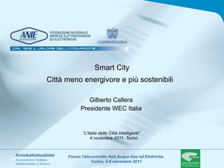 “ L’Italia delle Città Intelligenti”  4 novembre 2011, Torino Gilberto Callera  Presidente WEC Italia  Smart City Città meno energivore e più sostenibili  
