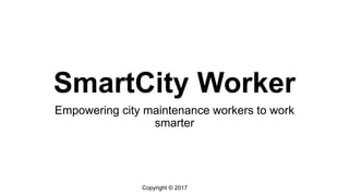 Copyright © 2017
SmartCity Worker
Empowering city maintenance workers to work
smarter
 