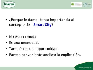 • ¿Porque le damos tanta importancia al
  concepto de Smart City?

•   No es una moda.
•   Es una necesidad.
•   También e...