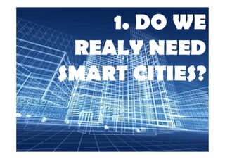 1. DO WE 
REALY NEED 
SMART CITIES? 
 