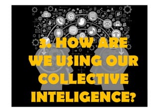 3. HOW ARE 
WE USING OUR 
COLLECTIVE 
INTELIGENCE? 
 