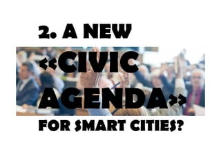 2. A NEW 
«CIVIC 
AGENDA» 
FOR SMART CITIES? 
 