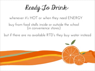 Ready To Drink:
whenever it’s HOT or when they need ENERGY
buy from food stalls inside or outside the school
(in convenience stores)
but if there are no available RTD’s they buy water instead
 