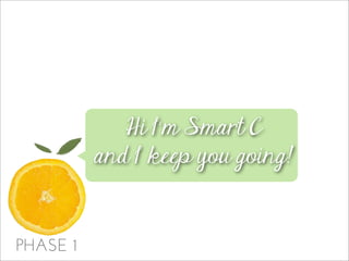 PHASE 1
Hi I’m Smart C
and I keep you going!
 