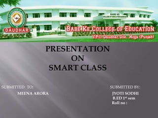 PRESENTATION
ON
SMART CLASS
SUBMITTED TO: SUBMITTED BY:
MEENA ARORA JYOTI SODHI
B.ED 1st sem
Roll no :
 