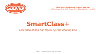 SmartClass+
Giải pháp phòng học Ngoại ngữ Đa phương tiện
Công ty CP Giải pháp Thiết bị Sao Mai
160 Đường số 3, KDC Trung Sơn, Bình Chánh, Tp.HCM
Công ty Cổ phần Giải pháp Thiết bị Sao Mai
 