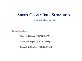 Smart Class : Data Structures
An Android Application
Group Members:
Suraj A. Bobade [2013BCS072]
Sarang G. Tayde [2013BCS048]
Mrunal K. Selokar [2013BCS065]
 