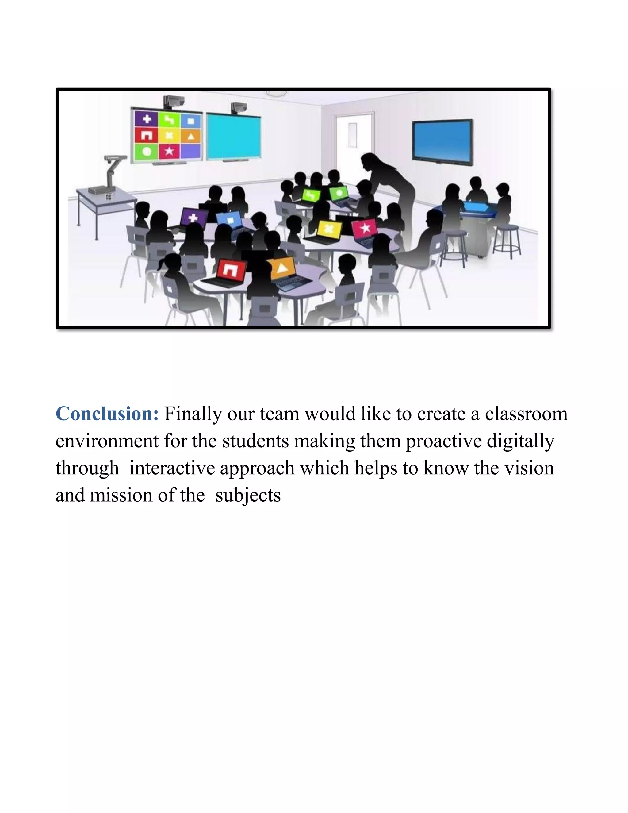Conclusion: Finally our team would like to create a classroom
environment for the students making them proactive digitally
through interactive approach which helps to know the vision
and mission of the subjects
 