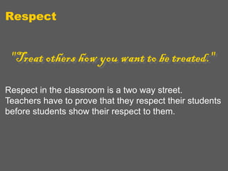 Respect

Respect in the classroom is a two way street.
Teachers have to prove that they respect their students
before students show their respect to them.

 