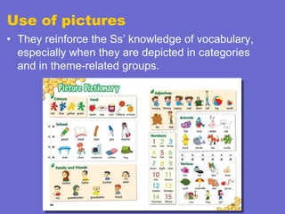 Use of pictures
• They reinforce the Ss‟ knowledge of vocabulary,
especially when they are depicted in categories
and in theme-related groups.

 