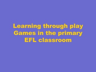 Learning through play
Games in the primary
EFL classroom

 