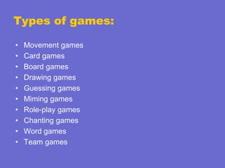 Types of games:
•
•
•
•
•
•
•
•
•
•

Movement games
Card games
Board games
Drawing games
Guessing games
Miming games
Role-play games
Chanting games
Word games
Team games

 