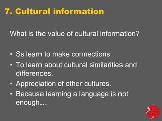 7. Cultural information
What is the value of cultural information?
• Ss learn to make connections
• To learn about cultural similarities and
differences.
• Appreciation of other cultures.
• Because learning a language is not
enough…

 
