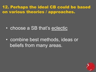 12. Perhaps the ideal CB could be based
on various theories / approaches.

• choose a SB that‟s eclectic
• combine best methods, ideas or
beliefs from many areas.

 