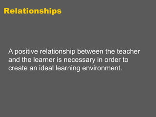 Relationships

A positive relationship between the teacher
and the learner is necessary in order to
create an ideal learning environment.

 