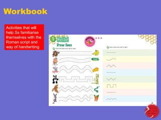 Workbook
Activities that will
help Ss familiarise
themselves with the
Roman script and
way of handwriting

 