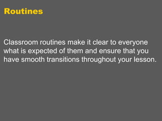 Routines

Classroom routines make it clear to everyone
what is expected of them and ensure that you
have smooth transitions throughout your lesson.

 