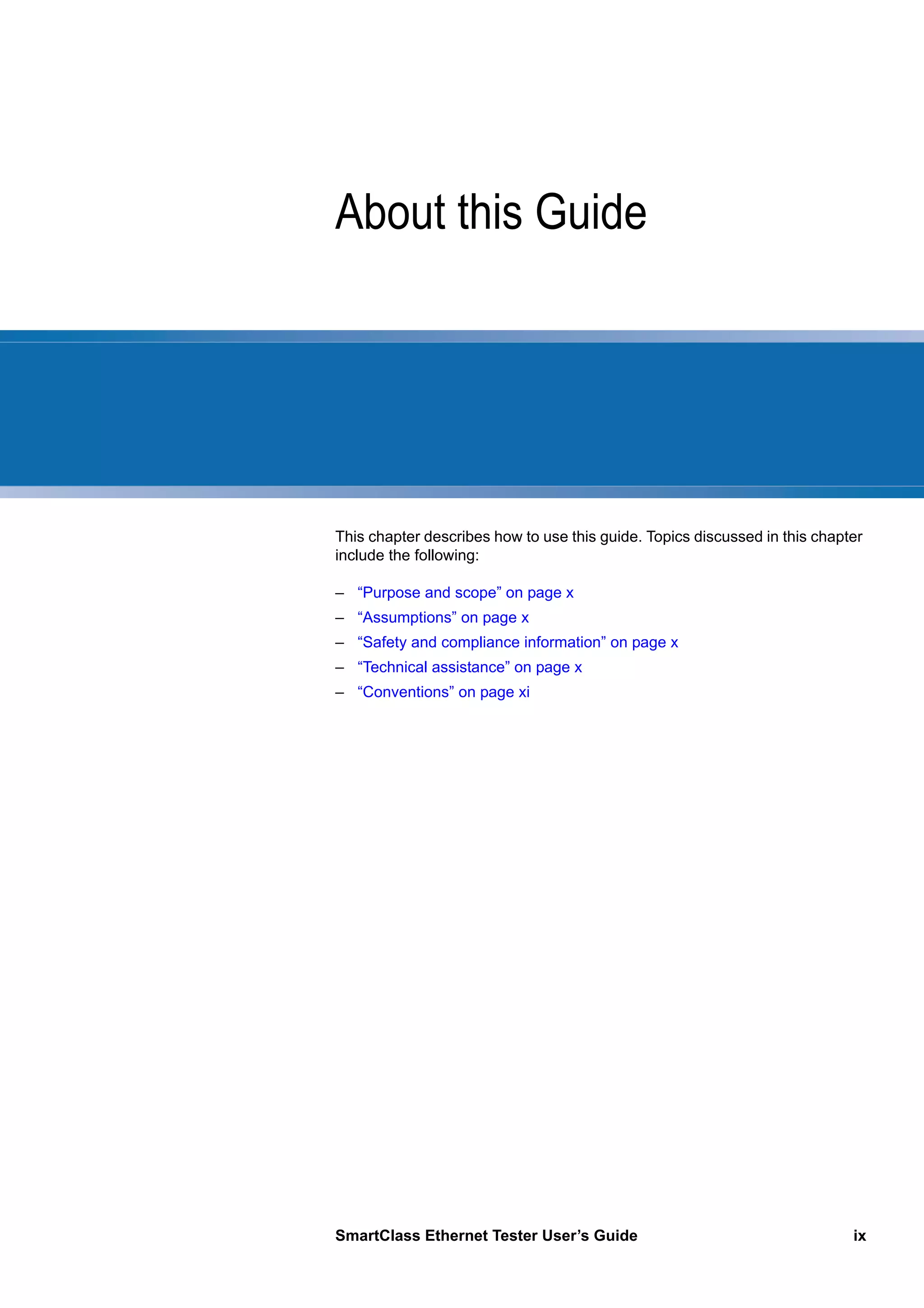 SmartClass Ethernet Tester User’s Guide ix
About this Guide
This chapter describes how to use this guide. Topics discussed in this chapter
include the following:
– “Purpose and scope” on page x
– “Assumptions” on page x
– “Safety and compliance information” on page x
– “Technical assistance” on page x
– “Conventions” on page xi
 