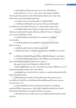 ห้องเรียนต้นแบบ (Smart Classroom)           16



          5. ครูจะต้องรับผิดชอบที่จะพัฒนาและคงสภาพระบบการจัดการที่มีประสิทธิภาพ
          ปราณี สาระจิตต์ (2537: 2) กล่าวว่า การจัดการเรียนการสอน มีจุดมุ่งหมายเพื่อให้เด็ก
เกิดการเรียนรู้ตามวัตถุประสงค์ ส่วนการจัดการชั้นเรียนมีจุดหมายเพื่อสร้างบรรยากาศในการเรียน
ช่วยให้การเรียนการสอนดาเนินไปด้วยดีมีประสิทธิภาพสูง
          อาภรณ์ ใจเที่ยง (2546: 239-240) ได้เสนอหลักการการจัดชั้นเรียนไว้ดังนี้
          1. การจัดชั้นเรียนควรให้ยืดหยุ่นได้ตามความเหมาะสม ชั้นเรียนควรเป็นห้องใหญ่หรือ
กว้าง เพื่อสะดวกในการโยกย้ายโต๊ะเก้าอี้ จัดรูปแบบต่าง ๆ เพื่อประโยชน์ในการเรียนการสอน
          2. ควรจัดชั้นเรียนเพื่อสร้างเสริมความรู้ทุกด้าน โดยจัดอุปกรณ์ในการทากิจกรรมหรือ
หนังสืออ่านประกอบที่น่าสนใจไว้ตามมุมห้อง เพื่อนักเรียนจะได้ค้นคว้าทากิจกรรม ควรคิดอุปกรณ์
รูปภาพ และผลงานไว้เพื่อให้เกิดการเรียนรู้
          3. ควรจัดชั้นเรียนให้มีสภาพแวดล้อมที่ดี ได้แก่ สภาพแวดล้อมทางกาย สติปัญญา
อารมณ์ และสังคม
          4. ควรจัดชั้นเรียนเพื่อเสริมสร้างลักษณะนิสัยที่ดีงาม ชั้นเรียนจะน่าอยู่ก็ตรงที่นักเรียน
รู้จักรักษาความสะอาด
          5. ควรจัดชั้นเรียนเพื่อสร้างเสริมประชาธิปไตย โดยครูอาจจัดดังนี้
          5.1 จัดให้นักเรียนเข้ากลุ่มทางาน โดยให้มีการหมุนเวียนกลุ่มกันไป เพื่อให้ได้ฝึกการทางานร่วมกับ
ผู้อื่น
          5.2 จัดที่นั่งของนักเรียนให้สลับที่กันเสมอ เพื่อให้ทุกคนได้มีสิทธิที่จะนั่งในจุดต่าง ๆของห้องเรียน
          6. ควรจัดชั้นเรียนให้เอื้อต่อหลักสูตร หลักสูตรการศึกษาขั้นพื้นฐาน ฉะนั้น ปัจจุบันเน้นการจัดการ
เรียนการสอนโดยให้ผู้เรียนเป็นศูนย์กลาง และใช้กระบวนการสอนต่าง ๆ
          สุพิน บุญชูวงศ์ (2544: 128-129) ได้สรุปหลักการจัดชั้นเรียนไว้ ดังนี้
          1. ชั้นเรียนควรมีสีสันที่น่าดู สบายตา มีอากาศถ่ายเทได้ดี แสงสว่างเพียงพอ ไม่มีเสียงรบกวน อากาศ
ไม่เป็นพิษ ไม่ร้อนจนเกินไป และมีขนาดกว้างขวางอย่างเพียงพอ
          2. สะอาดถูกสุขลักษณะ เป็นระเบียบเรียบร้อย น่าอยู่ มีบรรยากาศและสิ่งแวดล้อมคล้ายคลึงกับชีวิต
ในบ้าน ในครอบครัวของนักเรียน
          3. สิ่งที่อยู่ในชั้นเรียนไม่ว่าจะเป็นโต๊ะ เก้าอี้ มุมหนังสือ ป้ายนิเทศ สื่อการสอนประเภทต่าง ๆ
สามารถเคลื่อนไหว เคลื่อนที่ได้ สามารถจัดหรือดัดแปลงชั้นเรียนให้มีลักษณะเอื้ออานวยต่อการสอนและ
กิจกรรมประเภทต่าง ๆ ได้
          4. นักเรียนเรียนรู้ในชั้นเรียนอย่างมีความสุข มีอิสระเสรีภาพในเรื่องของการเรียนรู้และใน
ขณะเดียวกันก็มีวินัยในการดูแลตนเองและการอยู่ร่วมกับผู้อื่น ปฏิสัมพันธ์ของนักเรียนกับครู นักเรียนกับ
นักเรียนเป็นไปด้วยดี ที่ส่งเสริมบรรยากาศและมีความเข้าใจในบทบาทของตนเอง
          5. จัดมุมหนังสือ มุมประสบการณ์ สื่อการสอนบางประเภทให้เพียงพอและมีประโยชน์ต่อการเรียนรู้
ของนักเรียน
 