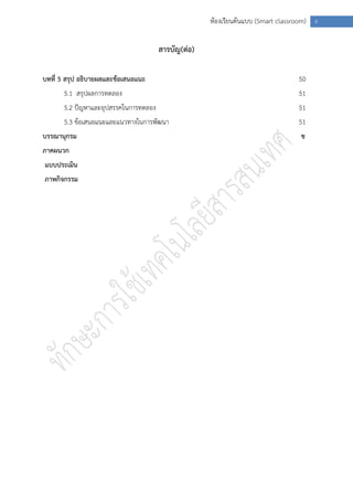 ห้องเรียนต้นแบบ (Smart classroom) ง


                                       สารบัญ(ต่อ)

บทที่ 5 สรุป อธิบายผลและข้อเสนอแนะ                                                50
       5.1 สรุปผลการทดลอง                                                         51
       5.2 ปัญหาและอุปสรรคในการทดลอง                                              51
       5.3 ข้อเสนอแนะและแนวทางในการพัฒนา                                          51
บรรณานุกรม                                                                        ช
ภาคผนวก
แบบประเมิน
ภาพกิจกรรม
 