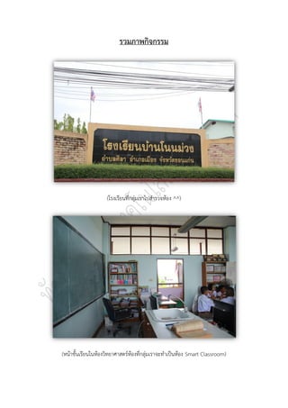 รวมภาพกิจกรรม




                    (โรงเรียนที่กลุ่มเราไปสารวจห้อง ^^)




(หน้าชั้นเรียนในห้องวิทยาศาสตร์ห้องที่กลุ่มเราจะทาเป็นห้อง Smart Classroom)
 