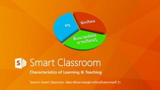 Smart Classroom
Characteristics of Learning & Teaching
S
โครงการ Smart Classroom: พัฒนาศักยภาพครูสู่การเรียนรู้ในศตวรรษที่ 21
 