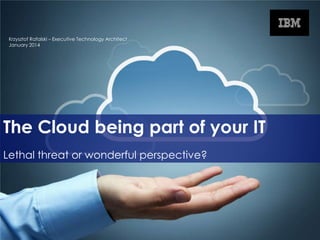 Krzysztof Rafalski – Executive Technology Architect
January 2014

The Cloud being part of your IT
Lethal threat or wonderful perspective?

© 2013 IBM Corporation

 