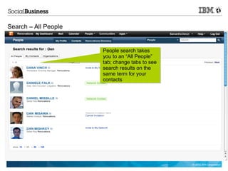 Search – All People


                      People search takes
                      you to an “All People”
                      tab; change tabs to see
                      search results on the
                      same term for your
                      contacts




                                                © 2012 IBM Corporation
 