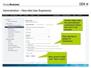 Administration – New Add User Experience


                                                      Guided steps help
                                                      the administrator
                                                      understand where
                                                      they are in the
                                                      process


                                                   Role definitions
                                                   added for
                                                   clarification




                                     New wizard model
                                     with “Next” button

                                                                      © 2012 IBM Corporation
 