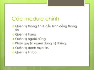 Các module chính
 Quản   trị thông tin & cấu hình cổng thông
  tin
 Quản trị trang
 Quản trị người dùng.
 Phân quyền người dùng hệ thống.
 Quản trị danh mục tin.
 Quản trị tin bài.
 